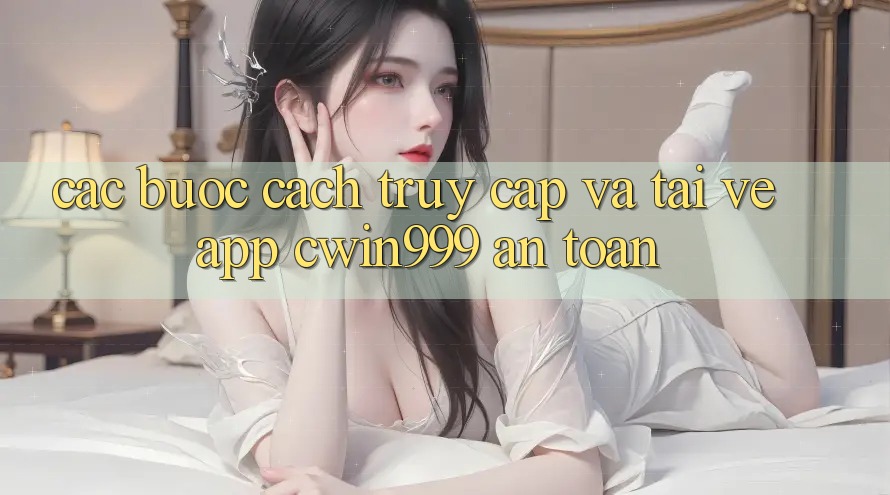 Các bước Cách Truy Cập Và Tải về App Cwin999 An Toàn Các bước Cách Truy Cập Và Tải về App Cwin999 An Toàn