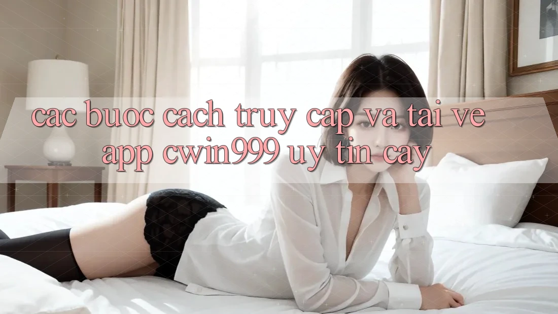 Các bước Cách Truy Cập Và Tải về App Cwin999 Uy tín cậy