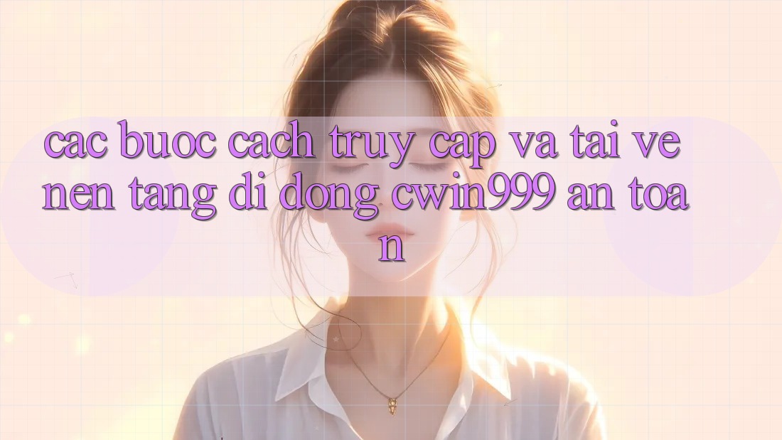 Các bước Cách Truy Cập Và Tải về Nền tảng di động Cwin999 An Toàn Các bước Cách Truy Cập Và Tải về Nền tảng di động Cwin999 An Toàn
