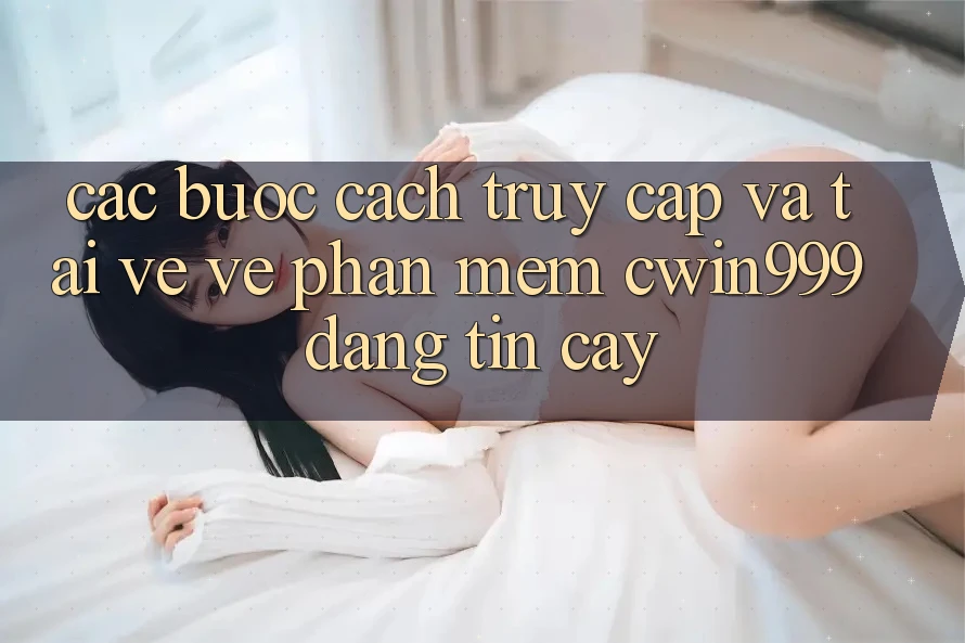 Các bước Cách Truy Cập Và Tải về về Phần mềm Cwin999 Đáng tin cậy Các bước Cách Truy Cập Và Tải về về Phần mềm Cwin999 Đáng tin cậy