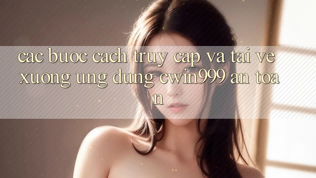 Các bước Cách Truy Cập Và Tải về xuống Ứng Dụng Cwin999 An Toàn Các bước Cách Truy Cập Và Tải về xuống Ứng Dụng Cwin999 An Toàn