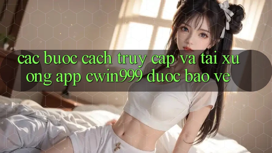 Các bước Cách Truy Cập Và Tải xuống App Cwin999 Được bảo vệ