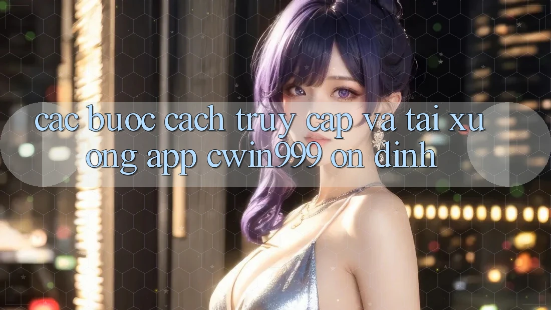 Các bước Cách Truy Cập Và Tải xuống App Cwin999 Ổn định