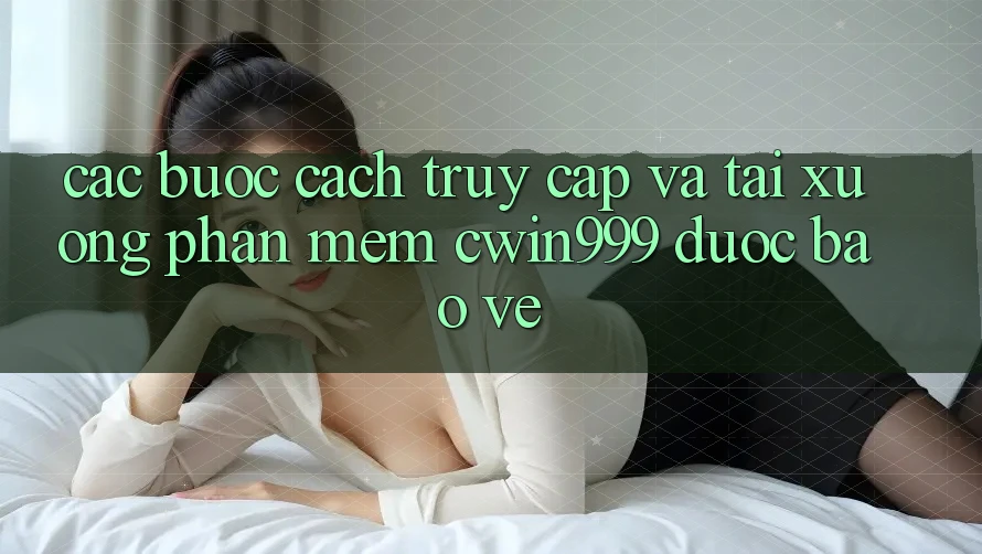 Các bước Cách Truy Cập Và Tải xuống Phần mềm Cwin999 Được bảo vệ