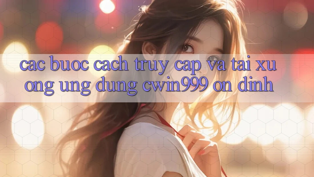 Các bước Cách Truy Cập Và Tải xuống Ứng Dụng Cwin999 Ổn định Các bước Cách Truy Cập Và Tải xuống Ứng Dụng Cwin999 Ổn định