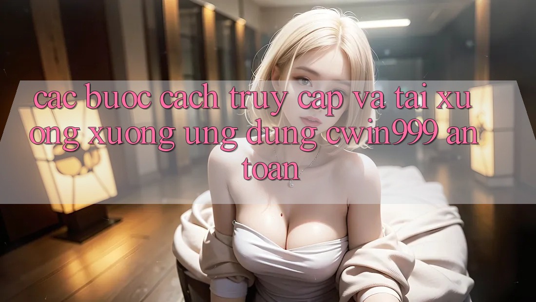 Các bước Cách Truy Cập Và Tải xuống xuống Ứng Dụng Cwin999 An Toàn