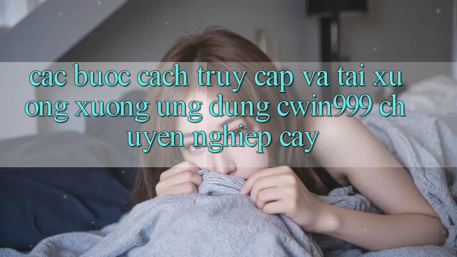 Các bước Cách Truy Cập Và Tải xuống xuống Ứng Dụng Cwin999 Chuyên nghiệp cậy