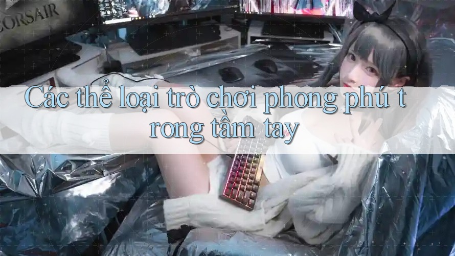 Các thể loại trò chơi phong phú trong tầm tay
