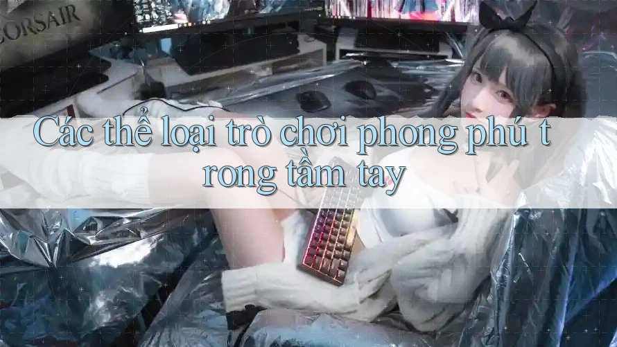 Các thể loại trò chơi phong phú trong tầm tay