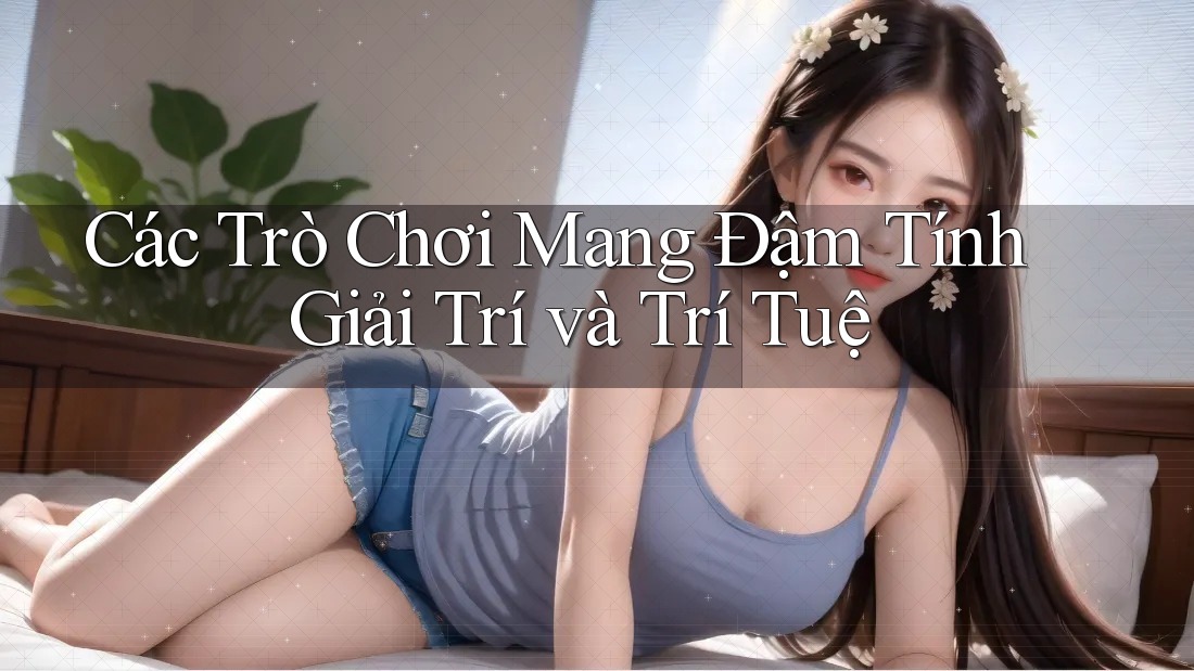 Các Trò Chơi Mang Đậm Tính Giải Trí và Trí Tuệ Các Trò Chơi Mang Đậm Tính Giải Trí và Trí Tuệ
