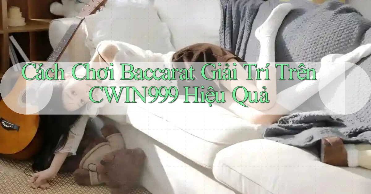 cách chơi baccarat giải trí trên cwin999 hiệu quả