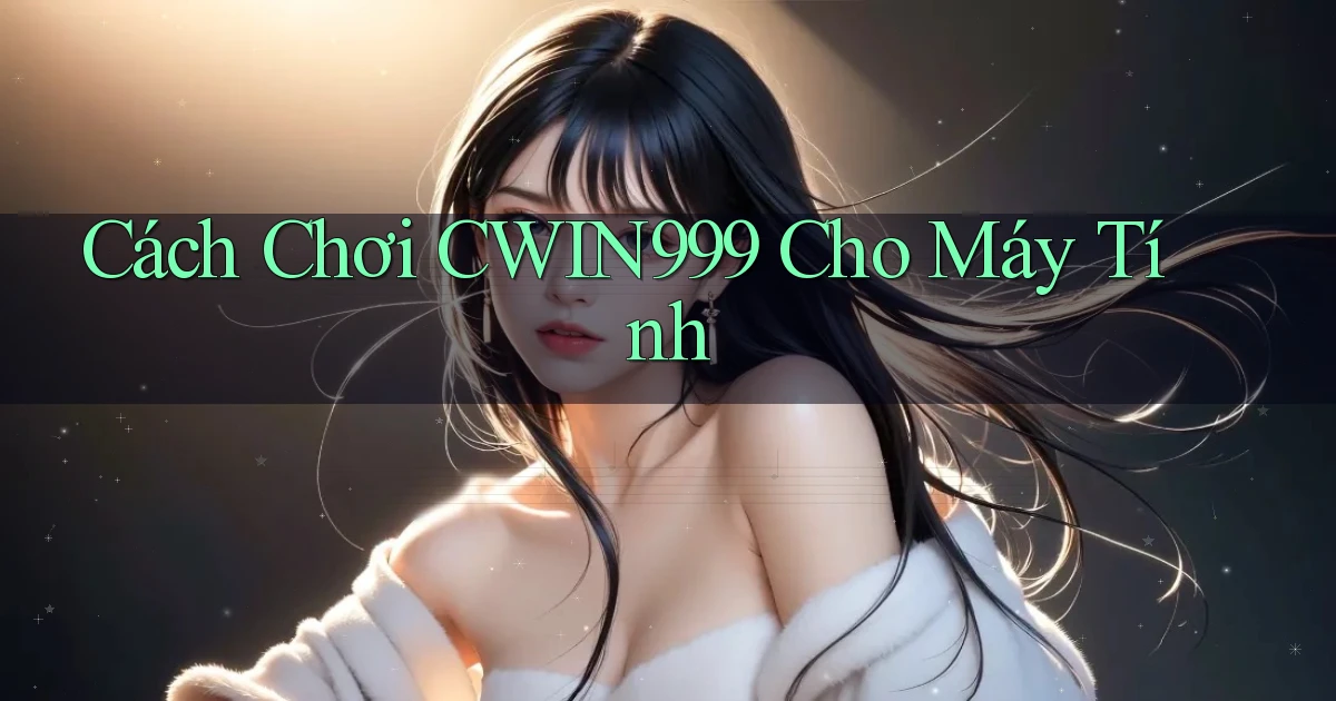 cách chơi cwin999 cho máy tính