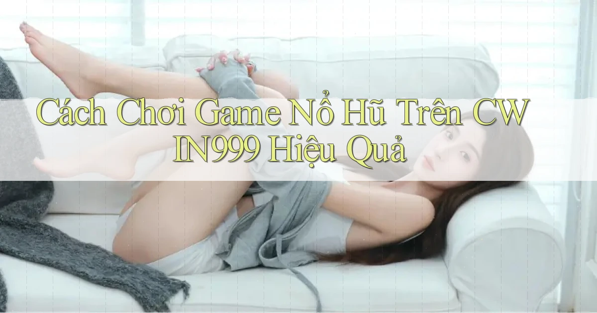 cách chơi game nổ hũ trên cwin999 hiệu quả