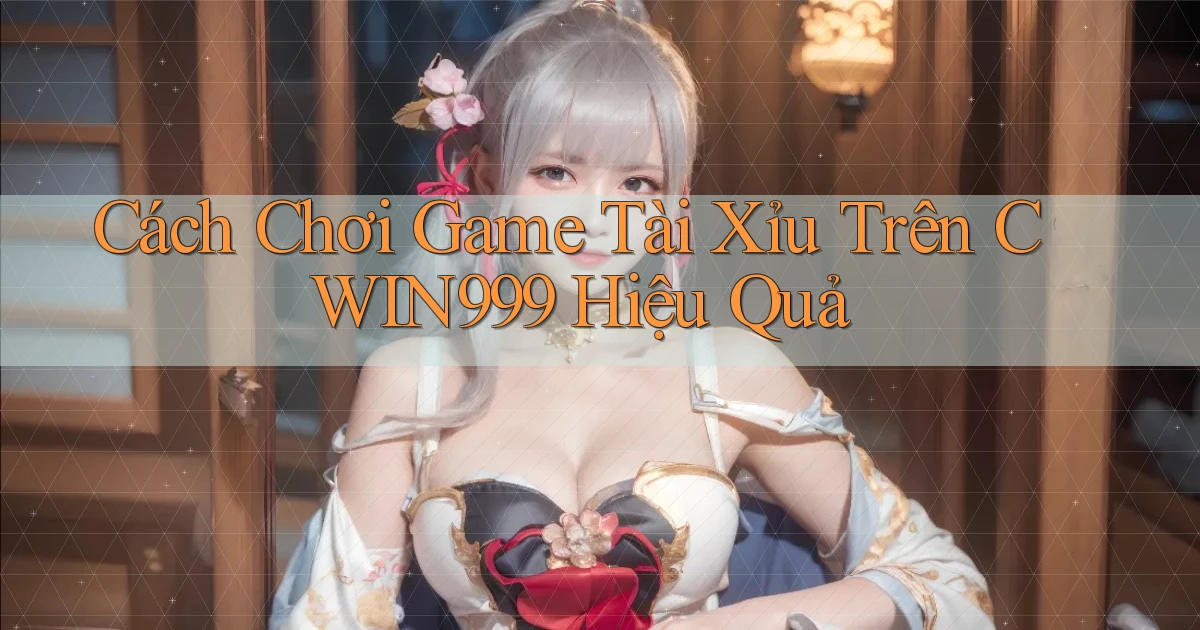 cách chơi game tài xỉu trên cwin999 hiệu quả