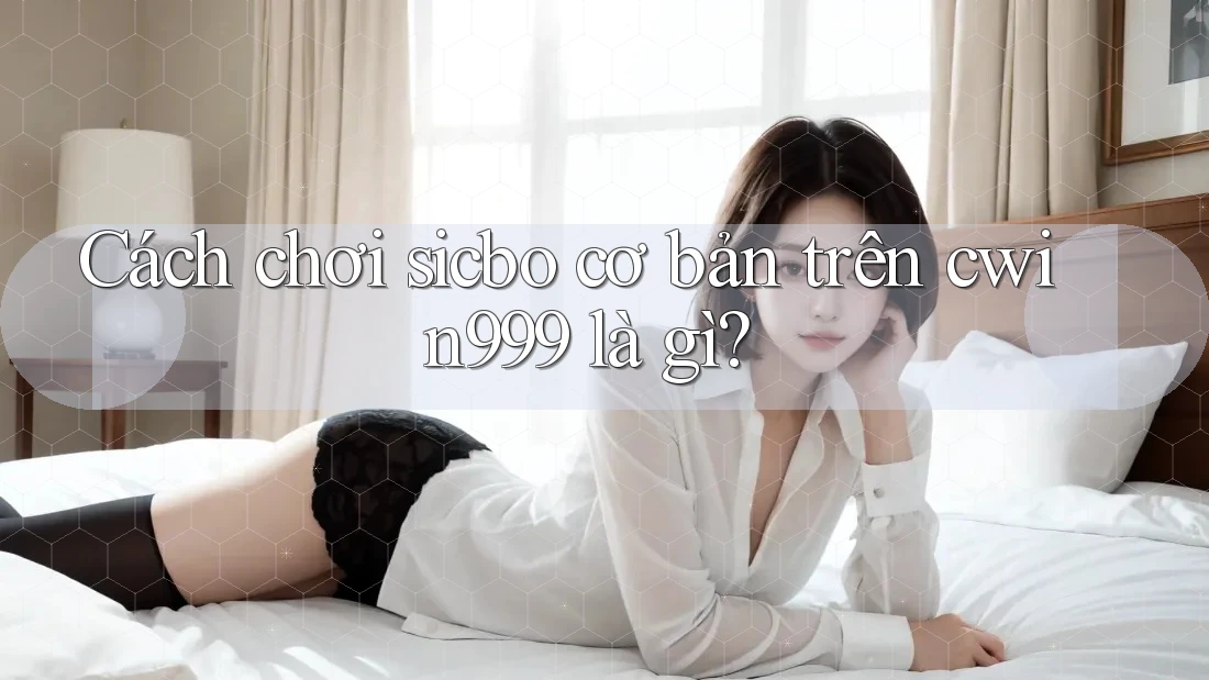 Cách chơi sicbo cơ bản trên cwin999 là gì?