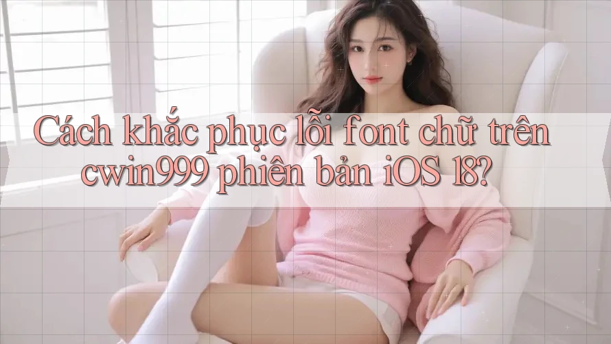 Cách khắc phục lỗi font chữ trên cwin999 phiên bản iOS 18? Cách khắc phục lỗi font chữ trên cwin999 phiên bản iOS 18?