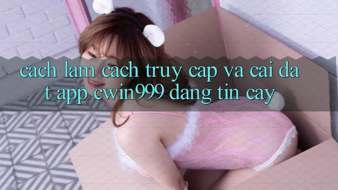 Cách làm Cách Truy Cập Và Cài Đặt App Cwin999 Đáng tin cậy