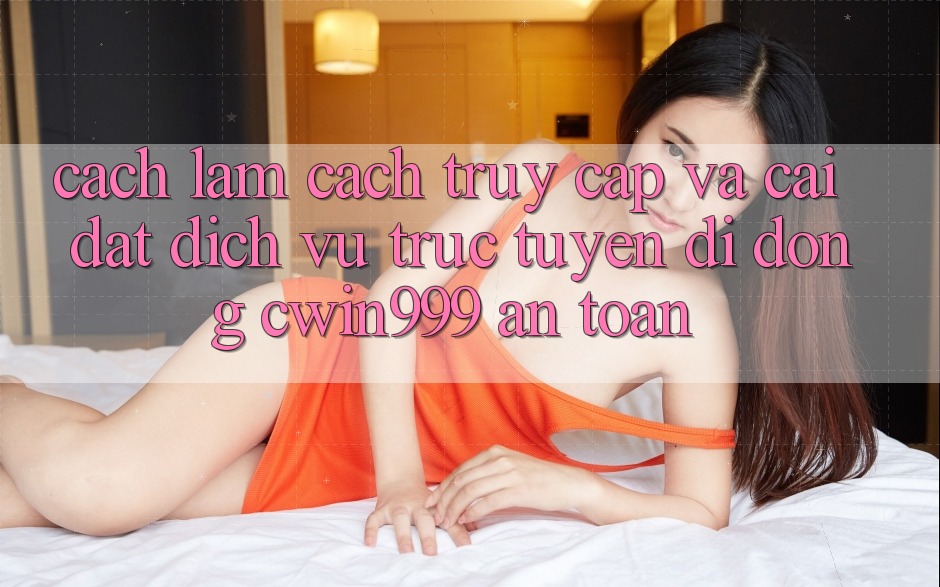Cách làm Cách Truy Cập Và Cài Đặt Dịch vụ trực tuyến di động Cwin999 An Toàn
