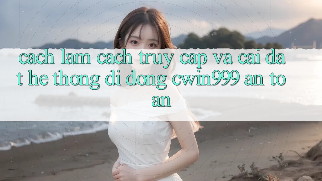 Cách làm Cách Truy Cập Và Cài Đặt Hệ thống di động Cwin999 An Toàn