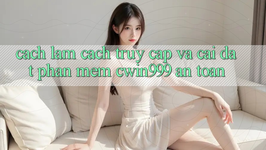 Cách làm Cách Truy Cập Và Cài Đặt Phần mềm Cwin999 An Toàn