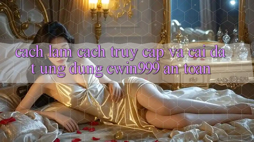 Cách làm Cách Truy Cập Và Cài Đặt Ứng Dụng Cwin999 An Toàn