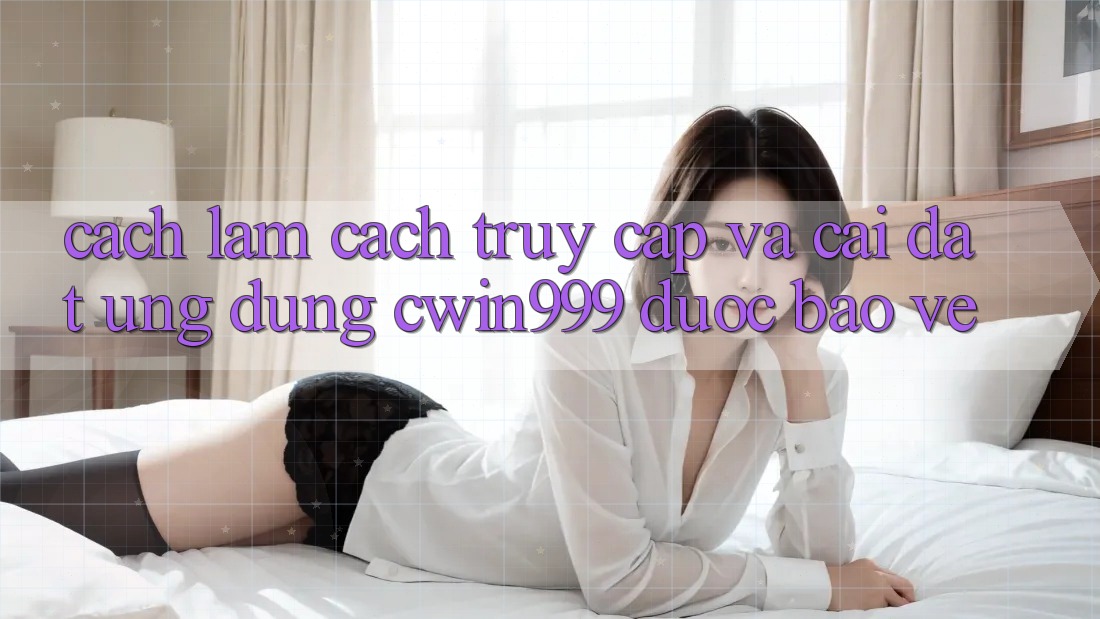 Cách làm Cách Truy Cập Và Cài Đặt Ứng Dụng Cwin999 Được bảo vệ Cách làm Cách Truy Cập Và Cài Đặt Ứng Dụng Cwin999 Được bảo vệ