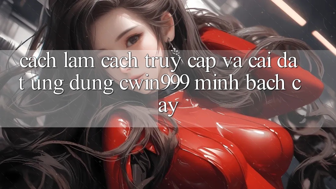 Cách làm Cách Truy Cập Và Cài Đặt Ứng Dụng Cwin999 Minh bạch cậy Cách làm Cách Truy Cập Và Cài Đặt Ứng Dụng Cwin999 Minh bạch cậy