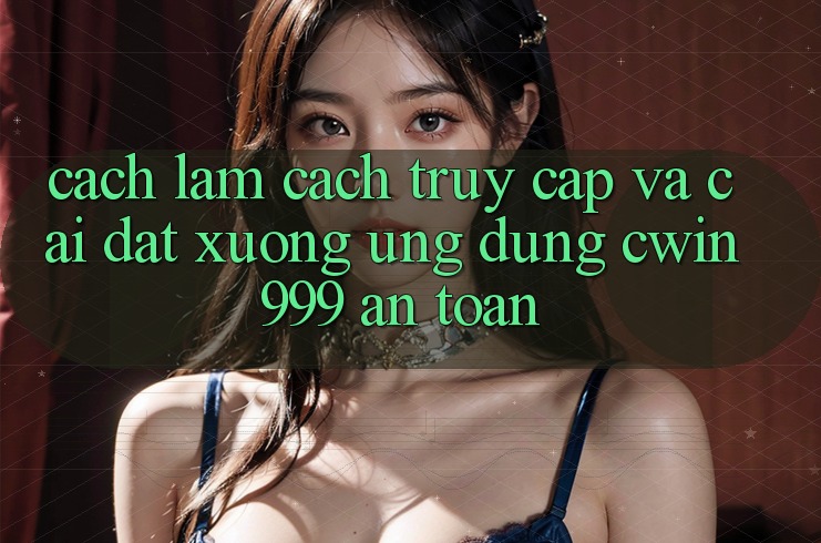 Cách làm Cách Truy Cập Và Cài đặt xuống Ứng Dụng Cwin999 An Toàn
