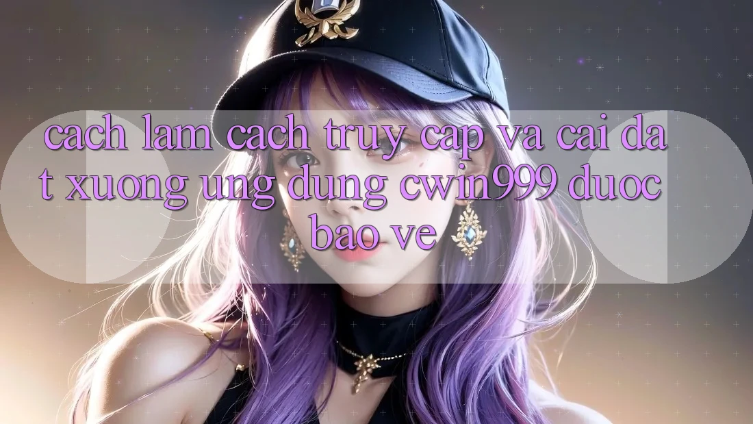 Cách làm Cách Truy Cập Và Cài đặt xuống Ứng Dụng Cwin999 Được bảo vệ
