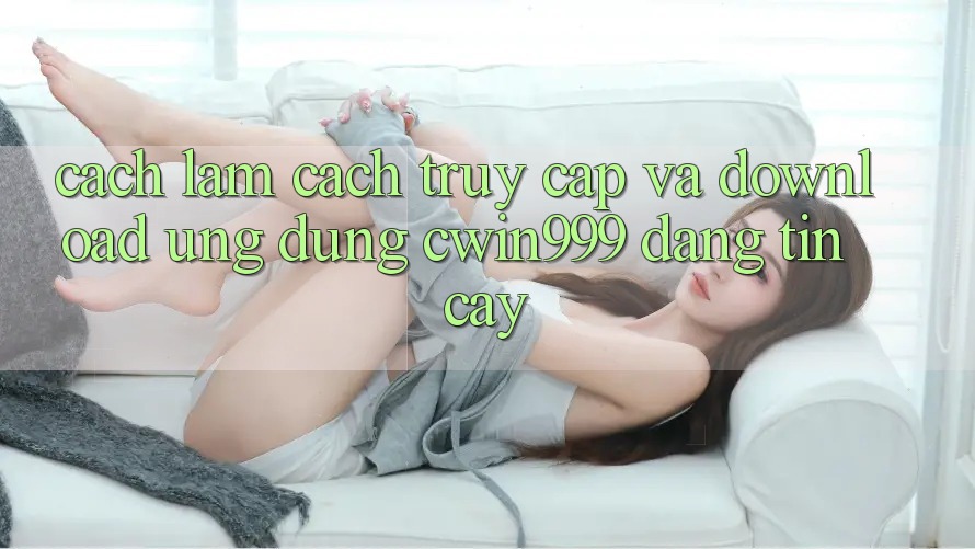 Cách làm Cách Truy Cập Và Download Ứng Dụng Cwin999 Đáng tin cậy Cách làm Cách Truy Cập Và Download Ứng Dụng Cwin999 Đáng tin cậy