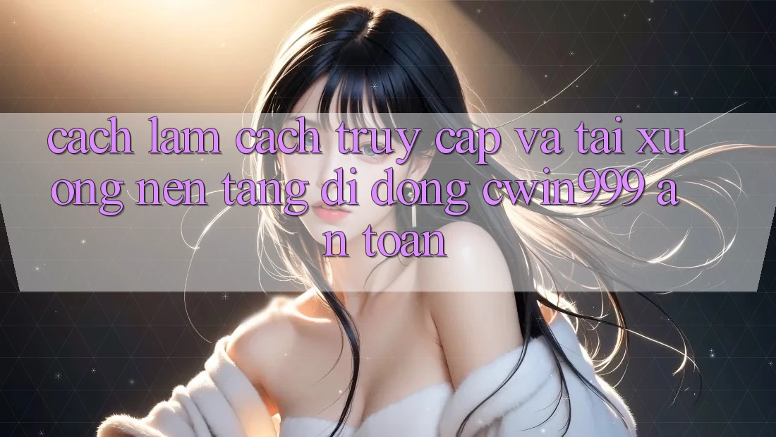 Cách làm Cách Truy Cập Và Tải xuống Nền tảng di động Cwin999 An Toàn