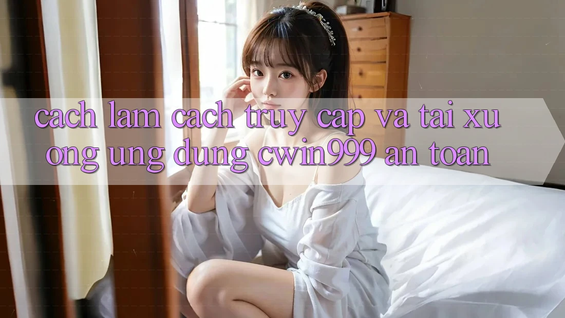 Cách làm Cách Truy Cập Và Tải xuống Ứng Dụng Cwin999 An Toàn