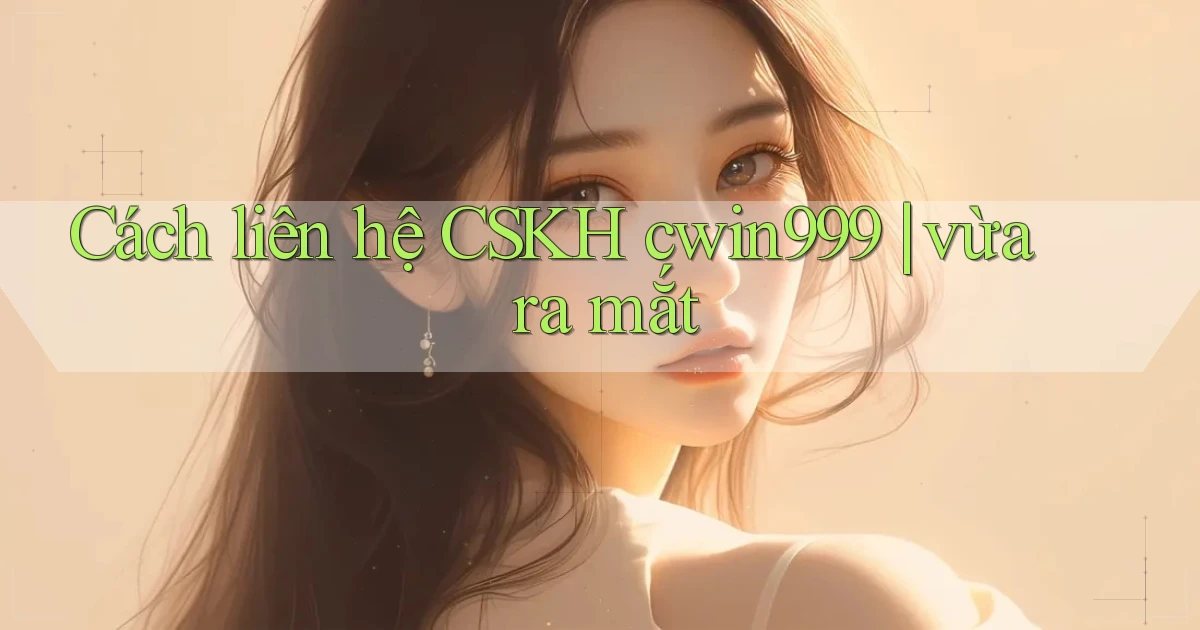Cách liên hệ CSKH cwin999 vừa ra mắt