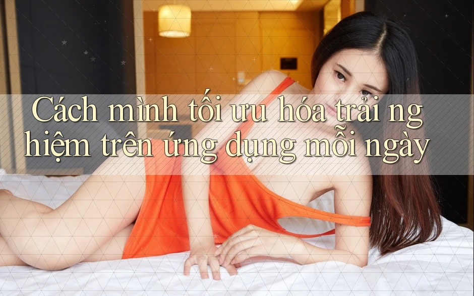 Cách mình tối ưu hóa trải nghiệm trên ứng dụng mỗi ngày