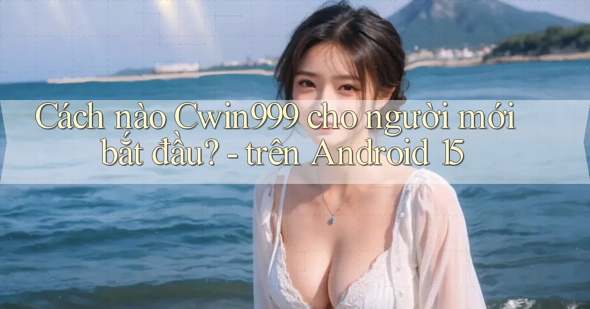 Cách nào Cwin999 cho người mới bắt đầu   trên Android 15