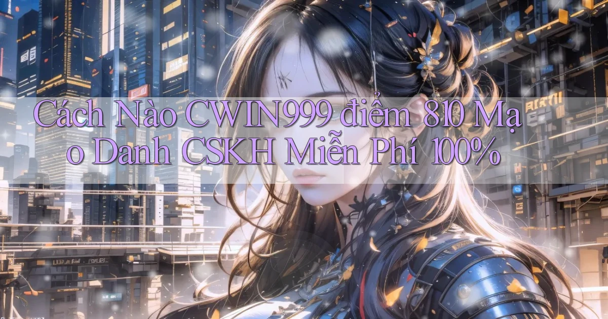 Cách nào cwin999 điểm 810 mạo danh CSKH miễn phí 100%