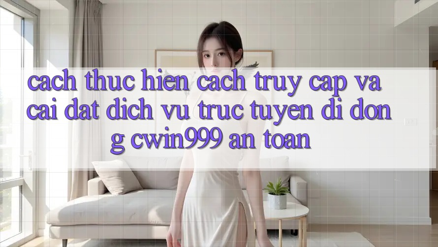 Cách thực hiện Cách Truy Cập Và Cài Đặt Dịch vụ trực tuyến di động Cwin999 An Toàn