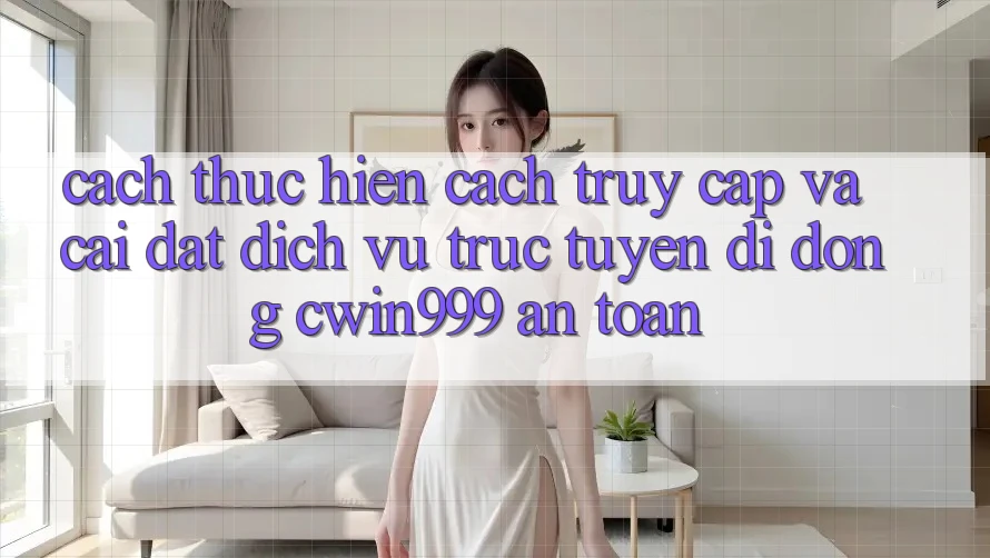 Cách thực hiện Cách Truy Cập Và Cài Đặt Dịch vụ trực tuyến di động Cwin999 An Toàn
