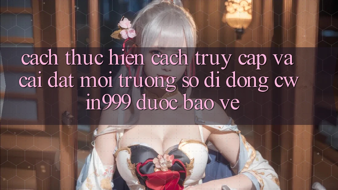 Cách thực hiện Cách Truy Cập Và Cài Đặt Môi trường số di động Cwin999 Được bảo vệ