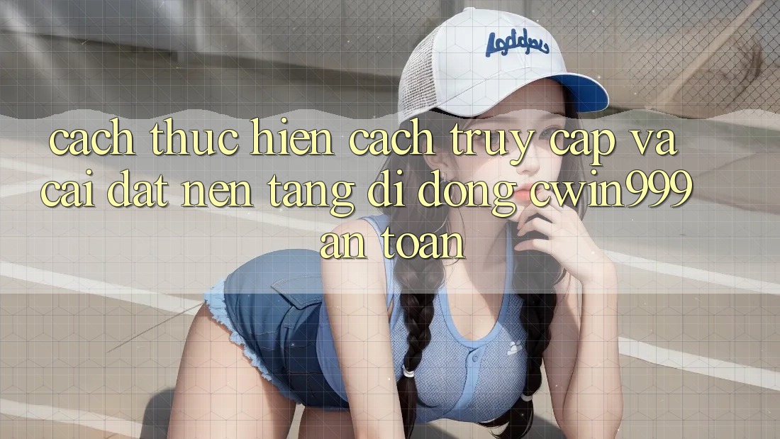 Cách thực hiện Cách Truy Cập Và Cài Đặt Nền tảng di động Cwin999 An Toàn Cách thực hiện Cách Truy Cập Và Cài Đặt Nền tảng di động Cwin999 An Toàn