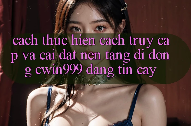 Cách thực hiện Cách Truy Cập Và Cài Đặt Nền tảng di động Cwin999 Đáng tin cậy