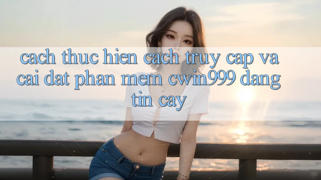 Cách thực hiện Cách Truy Cập Và Cài Đặt Phần mềm Cwin999 Đáng tin cậy