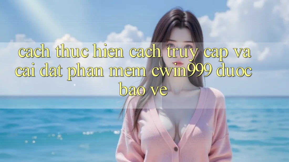 Cách thực hiện Cách Truy Cập Và Cài Đặt Phần mềm Cwin999 Được bảo vệ