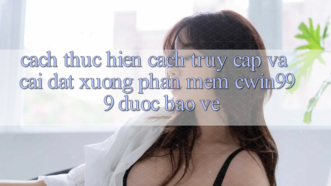 Cách thực hiện Cách Truy Cập Và Cài đặt xuống Phần mềm Cwin999 Được bảo vệ