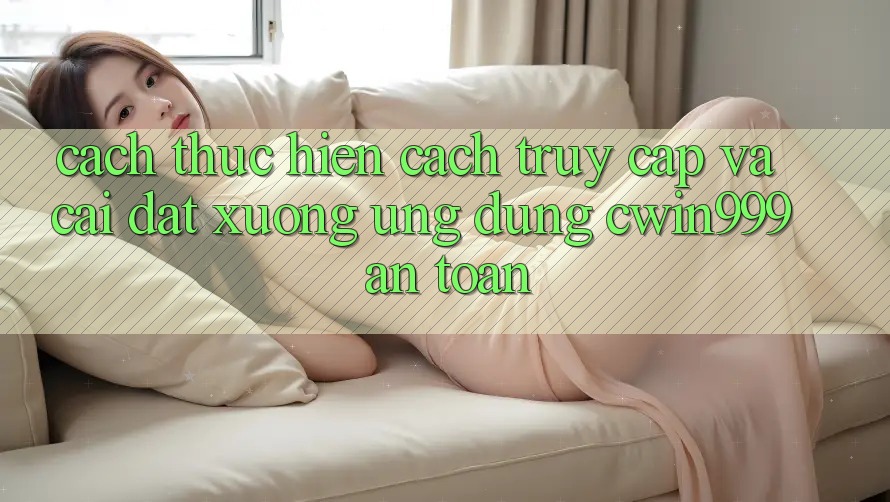 Cách thực hiện Cách Truy Cập Và Cài đặt xuống Ứng Dụng Cwin999 An Toàn