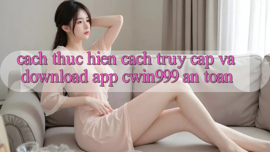 Cách thực hiện Cách Truy Cập Và Download App Cwin999 An Toàn Cách thực hiện Cách Truy Cập Và Download App Cwin999 An Toàn