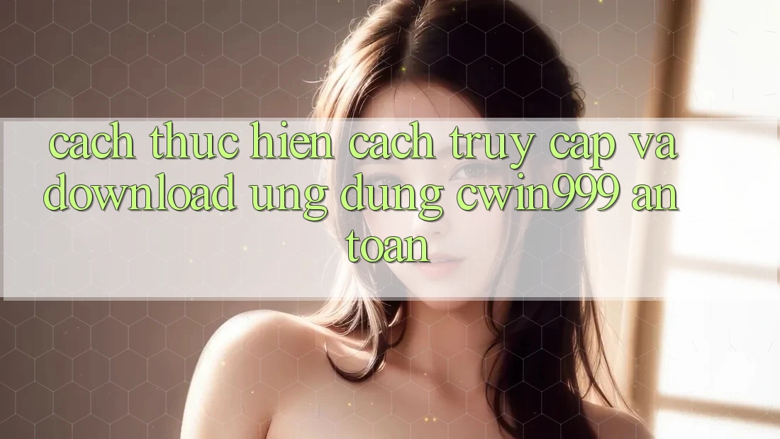 Cách thực hiện Cách Truy Cập Và Download Ứng Dụng Cwin999 An Toàn Cách thực hiện Cách Truy Cập Và Download Ứng Dụng Cwin999 An Toàn