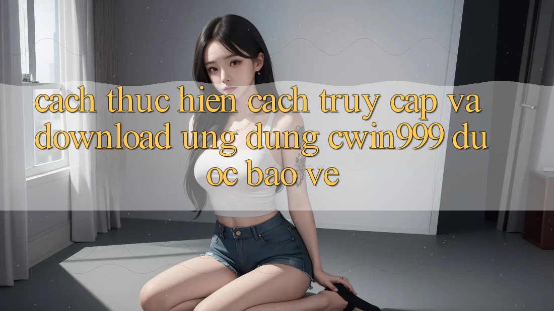 Cách thực hiện Cách Truy Cập Và Download Ứng Dụng Cwin999 Được bảo vệ