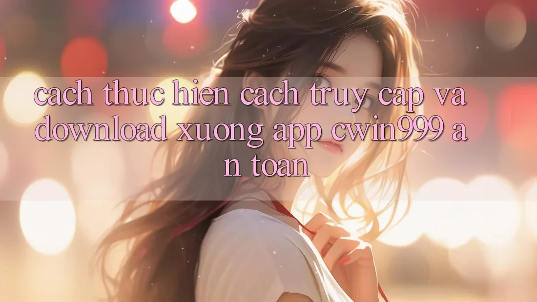 Cách thực hiện Cách Truy Cập Và Download xuống App Cwin999 An Toàn