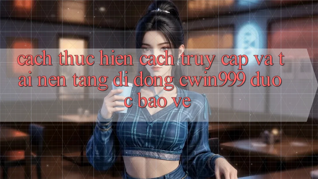 Cách thực hiện Cách Truy Cập Và Tải Nền tảng di động Cwin999 Được bảo vệ Cách thực hiện Cách Truy Cập Và Tải Nền tảng di động Cwin999 Được bảo vệ